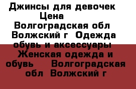 Джинсы для девочек › Цена ­ 500 - Волгоградская обл., Волжский г. Одежда, обувь и аксессуары » Женская одежда и обувь   . Волгоградская обл.,Волжский г.